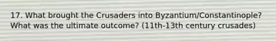 17. What brought the Crusaders into Byzantium/Constantinople? What was the ultimate outcome? (11th-13th century crusades)