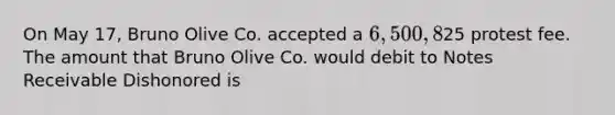 On May 17, Bruno Olive Co. accepted a 6,500, 8%, 90-day note from a customer. On June 11, the note was discounted at 10%. At maturity date, the note was dishonored and the bank charged a25 protest fee. The amount that Bruno Olive Co. would debit to <a href='https://www.questionai.com/knowledge/kNWH1Okbso-notes-receivable' class='anchor-knowledge'>notes receivable</a> Dishonored is