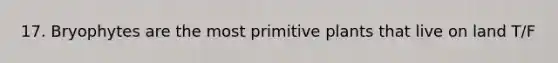 17. Bryophytes are the most primitive plants that live on land T/F