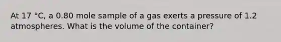 At 17 °C, a 0.80 mole sample of a gas exerts a pressure of 1.2 atmospheres. What is the volume of the container?