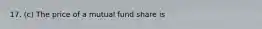 17. (c) The price of a mutual fund share is