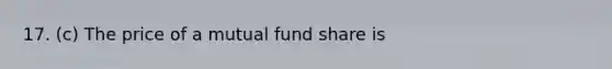 17. (c) The price of a mutual fund share is