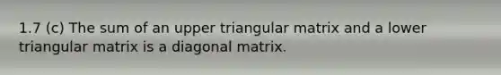 1.7 (c) The sum of an upper triangular matrix and a lower triangular matrix is a diagonal matrix.