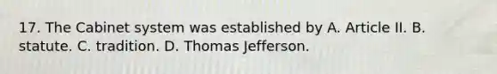 17. The Cabinet system was established by A. Article II. B. statute. C. tradition. D. <a href='https://www.questionai.com/knowledge/kHyncoPsXv-thomas-jefferson' class='anchor-knowledge'>thomas jefferson</a>.