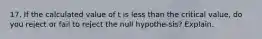 17. If the calculated value of t is less than the critical value, do you reject or fail to reject the null hypothe-sis? Explain.
