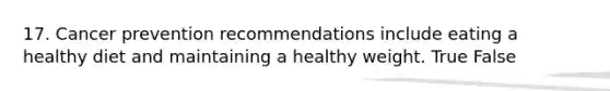 17. Cancer prevention recommendations include eating a healthy diet and maintaining a healthy weight. True False