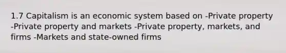 1.7 Capitalism is an economic system based on -Private property -Private property and markets -Private property, markets, and firms -Markets and state-owned firms