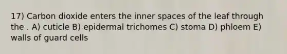 17) Carbon dioxide enters the inner spaces of the leaf through the . A) cuticle B) epidermal trichomes C) stoma D) phloem E) walls of guard cells