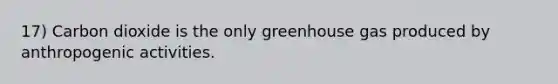 17) Carbon dioxide is the only greenhouse gas produced by anthropogenic activities.