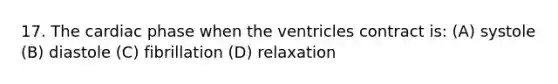 17. The cardiac phase when the ventricles contract is: (A) systole (B) diastole (C) fibrillation (D) relaxation