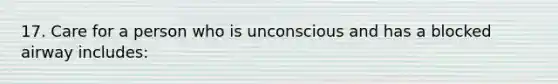 17. Care for a person who is unconscious and has a blocked airway includes: