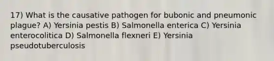 17) What is the causative pathogen for bubonic and pneumonic plague? A) Yersinia pestis B) Salmonella enterica C) Yersinia enterocolitica D) Salmonella flexneri E) Yersinia pseudotuberculosis