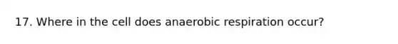 17. Where in the cell does an<a href='https://www.questionai.com/knowledge/kyxGdbadrV-aerobic-respiration' class='anchor-knowledge'>aerobic respiration</a> occur?