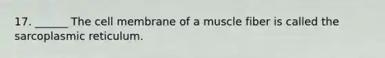 17. ______ The cell membrane of a muscle fiber is called the sarcoplasmic reticulum.