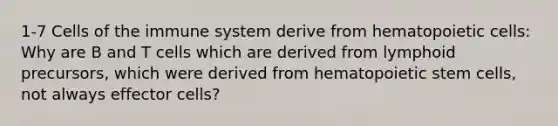 1-7 <a href='https://www.questionai.com/knowledge/kEGzZ28NfR-cells-of-the-immune-system' class='anchor-knowledge'>cells of the immune system</a> derive from hematopoietic cells: Why are B and T cells which are derived from lymphoid precursors, which were derived from hematopoietic stem cells, not always effector cells?