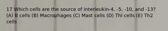 17 Which cells are the source of interleukin-4, -5, -10, and -13? (A) B cells (B) Macrophages (C) Mast cells (D) Thl cells (E) Th2 cells