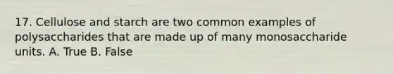 17. Cellulose and starch are two common examples of polysaccharides that are made up of many monosaccharide units. A. True B. False