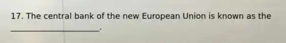 17. The central bank of the new European Union is known as the ______________________.