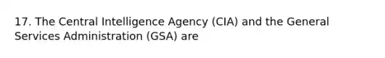 17. The Central Intelligence Agency (CIA) and the General Services Administration (GSA) are