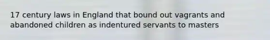 17 century laws in England that bound out vagrants and abandoned children as indentured servants to masters