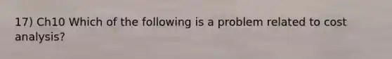 17) Ch10 Which of the following is a problem related to cost analysis?