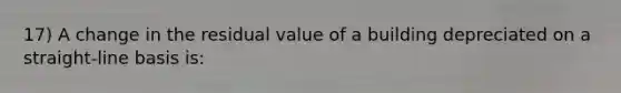 17) A change in the residual value of a building depreciated on a straight-line basis is: