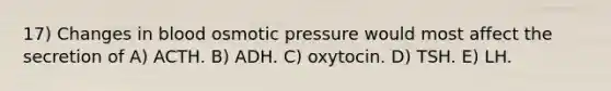 17) Changes in blood osmotic pressure would most affect the secretion of A) ACTH. B) ADH. C) oxytocin. D) TSH. E) LH.