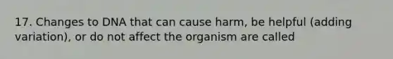 17. Changes to DNA that can cause harm, be helpful (adding variation), or do not affect the organism are called