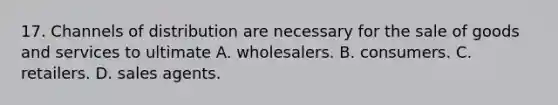 17. Channels of distribution are necessary for the sale of goods and services to ultimate A. wholesalers. B. consumers. C. retailers. D. sales agents.