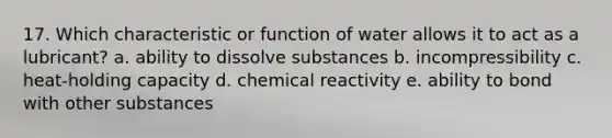 17. Which characteristic or function of water allows it to act as a lubricant?​ a. ​ability to dissolve substances b. ​incompressibility c. ​heat-holding capacity d. ​chemical reactivity e. ​ability to bond with other substances