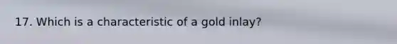 17. Which is a characteristic of a gold inlay?