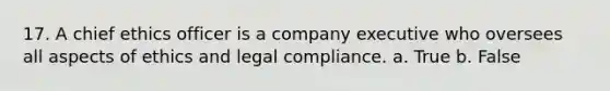 17. A chief ethics officer is a company executive who oversees all aspects of ethics and legal compliance. a. True b. False