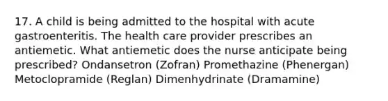 17. A child is being admitted to the hospital with acute gastroenteritis. The health care provider prescribes an antiemetic. What antiemetic does the nurse anticipate being prescribed? Ondansetron (Zofran) Promethazine (Phenergan) Metoclopramide (Reglan) Dimenhydrinate (Dramamine)