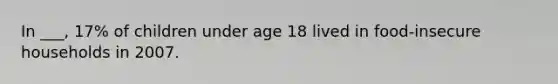 In ___, 17% of children under age 18 lived in food-insecure households in 2007.