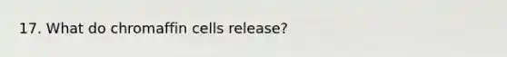 17. What do chromaffin cells release?