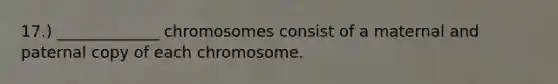 17.) _____________ chromosomes consist of a maternal and paternal copy of each chromosome.