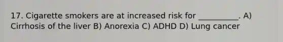 17. Cigarette smokers are at increased risk for __________. A) Cirrhosis of the liver B) Anorexia C) ADHD D) Lung cancer