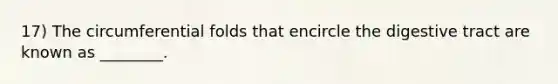 17) The circumferential folds that encircle the digestive tract are known as ________.