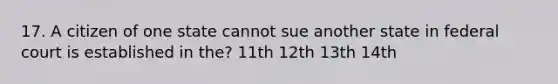 17. A citizen of one state cannot sue another state in federal court is established in the? 11th 12th 13th 14th