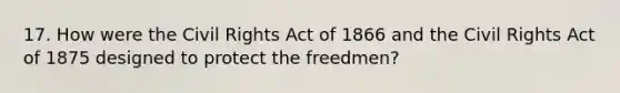 17. How were the Civil Rights Act of 1866 and the Civil Rights Act of 1875 designed to protect the freedmen?