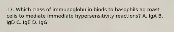 17. Which class of immunoglobulin binds to basophils ad mast cells to mediate immediate hypersensitivity reactions? A. IgA B. IgD C. IgE D. IgG