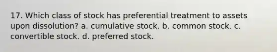 17. Which class of stock has preferential treatment to assets upon dissolution? a. cumulative stock. b. common stock. c. convertible stock. d. preferred stock.