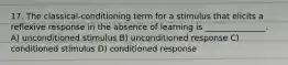 17. The classical-conditioning term for a stimulus that elicits a reflexive response in the absence of learning is _______________. A) unconditioned stimulus B) unconditioned response C) conditioned stimulus D) conditioned response