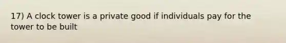 17) A clock tower is a private good if individuals pay for the tower to be built