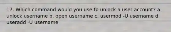 17. Which command would you use to unlock a user account? a. unlock username b. open username c. usermod -U username d. useradd -U username