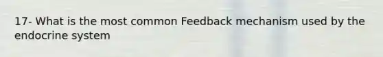 17- What is the most common Feedback mechanism used by the <a href='https://www.questionai.com/knowledge/k97r8ZsIZg-endocrine-system' class='anchor-knowledge'>endocrine system</a>