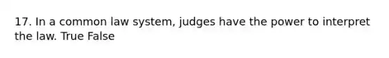 17. In a common law system, judges have the power to interpret the law. True False