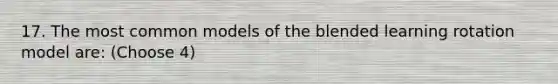 17. The most common models of the blended learning rotation model are: (Choose 4)