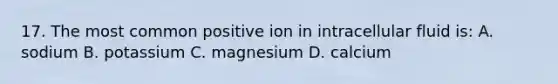 17. The most common positive ion in intracellular fluid is: A. sodium B. potassium C. magnesium D. calcium