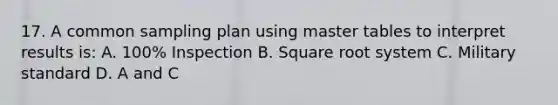 17. A common sampling plan using master tables to interpret results is: A. 100% Inspection B. Square root system C. Military standard D. A and C